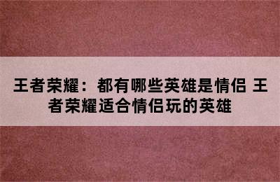 王者荣耀：都有哪些英雄是情侣 王者荣耀适合情侣玩的英雄